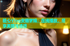 糖心Vlog安娜学姐：在线播放，尽享美丽与诱惑