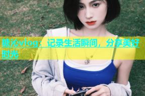 糖沁vlog：记录生活瞬间，分享美好时光