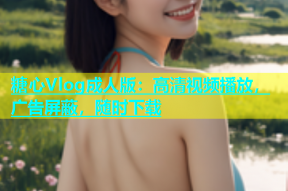 糖心Vlog成人版：高清视频播放，广告屏蔽，随时下载