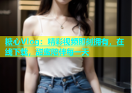 糖心Vlog：精彩视频即刻拥有，在线下载，甜蜜陪伴每一天