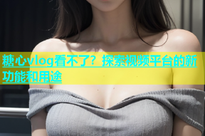 糖心vlog看不了？探索视频平台的新功能和用途