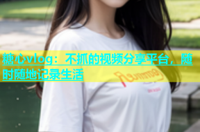 糖心vlog：不抓的视频分享平台，随时随地记录生活