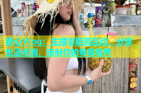 糖心Vlog：主播零距离互动，分享生活点滴，定制你的专属视界