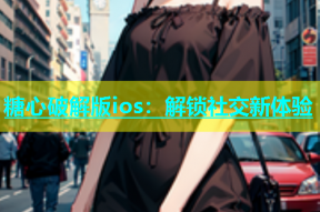 糖心破解版ios：解锁社交新体验