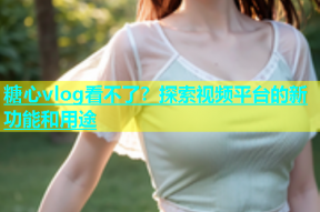糖心vlog看不了？探索视频平台的新功能和用途