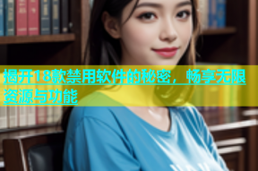 揭开18款禁用软件的秘密，畅享无限资源与功能