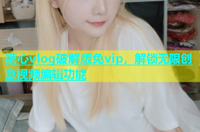 糖心vlog破解版免vip，解锁无限创意视频编辑功能