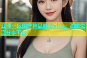 亚洲一区国产精品糖心vlog：甜蜜生活分享平台