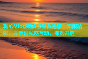 糖心Vlog破解版免费畅享：无限精彩，零距离私密互动，即刻开启