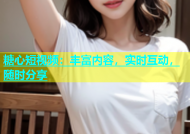 糖心短视频：丰富内容，实时互动，随时分享