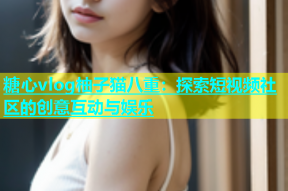 糖心vlog柚子猫八重：探索短视频社区的创意互动与娱乐