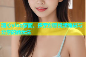 糖心vlog蒙面，探索创意视频编辑与分享的新玩法