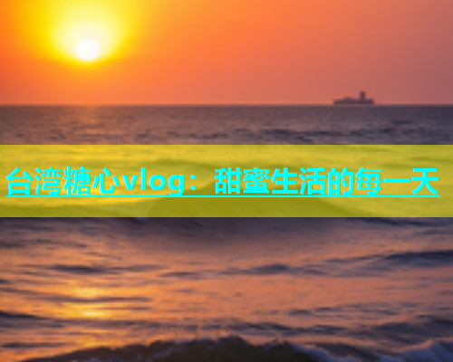 台湾糖心vlog：甜蜜生活的每一天  第1张