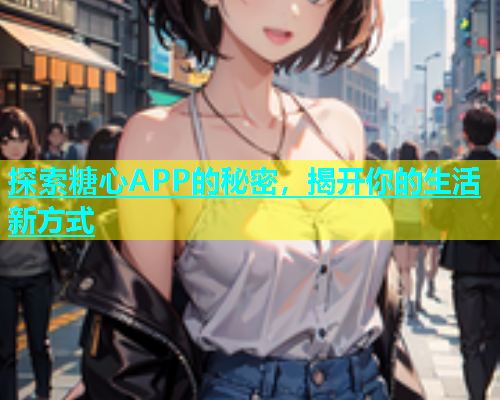 探索糖心APP的秘密，揭开你的生活新方式  第2张