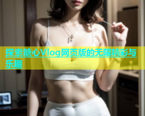 探索糖心Vlog网页版的无限精彩与乐趣  第1张