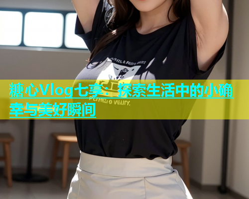 糖心Vlog七享：探索生活中的小确幸与美好瞬间  第2张