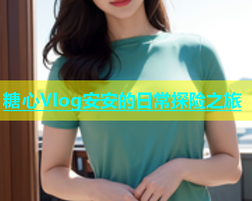糖心Vlog安安的日常探险之旅  第1张