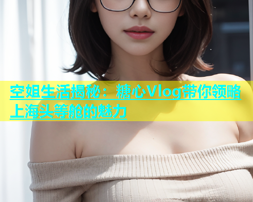 空姐生活揭秘：糖心Vlog带你领略上海头等舱的魅力  第1张