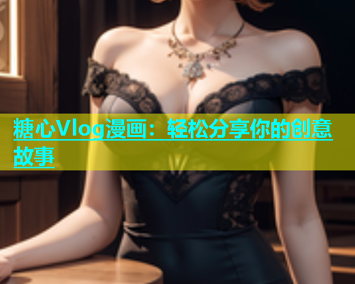 糖心Vlog漫画：轻松分享你的创意故事  第1张