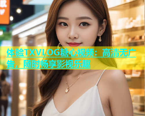 体验TXVLOG糖心视频：高清无广告，随时畅享影视乐趣  第1张