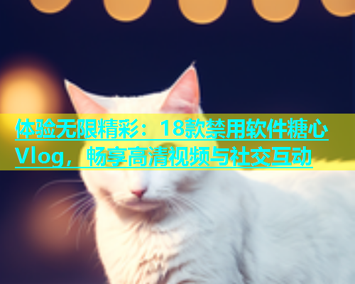 体验无限精彩：18款禁用软件糖心Vlog，畅享高清视频与社交互动  第1张