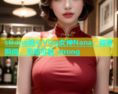 strong糖心Vlog女神Nana：甜蜜瞬间，无限可能-strong  第1张