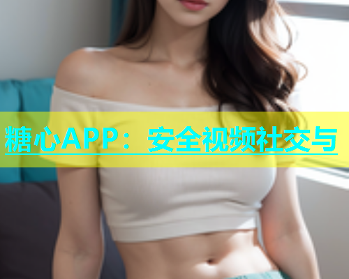 糖心APP：安全视频社交与  第1张