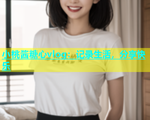 小桃酱糖心vlog：记录生活，分享快乐  第1张