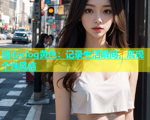 糖心vlog黄色：记录生活瞬间，展现个性风格  第1张