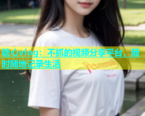 糖心vlog：不抓的视频分享平台，随时随地记录生活  第1张