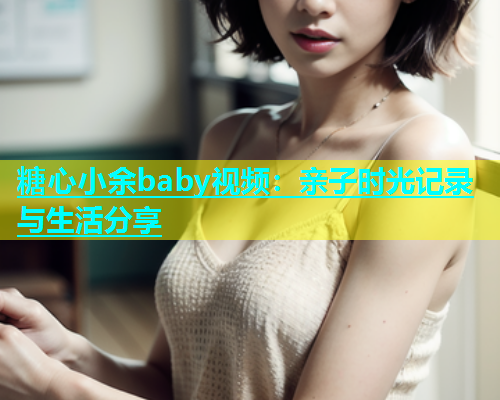 糖心小余baby视频：亲子时光记录与生活分享  第1张