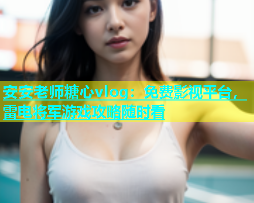 安安老师糖心vlog：免费影视平台，雷电将军游戏攻略随时看  第1张