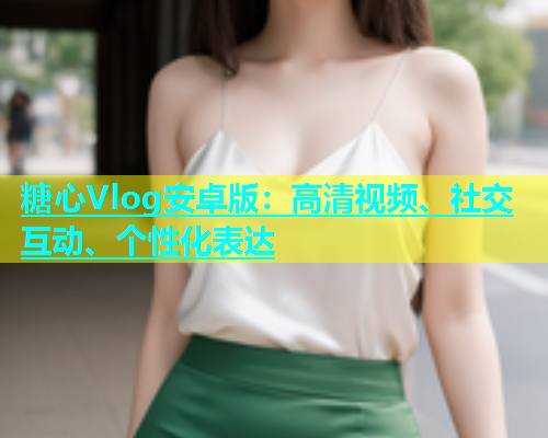 糖心Vlog安卓版：高清视频、社交互动、个性化表达  第1张