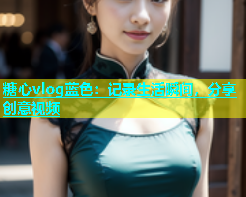 糖心vlog蓝色：记录生活瞬间，分享创意视频  第1张