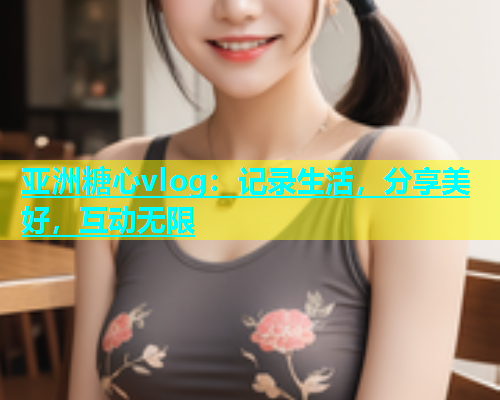 亚洲糖心vlog：记录生活，分享美好，互动无限  第1张