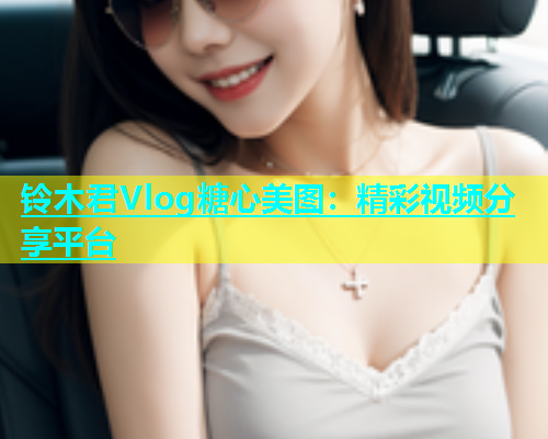 铃木君Vlog糖心美图：精彩视频分享平台  第1张