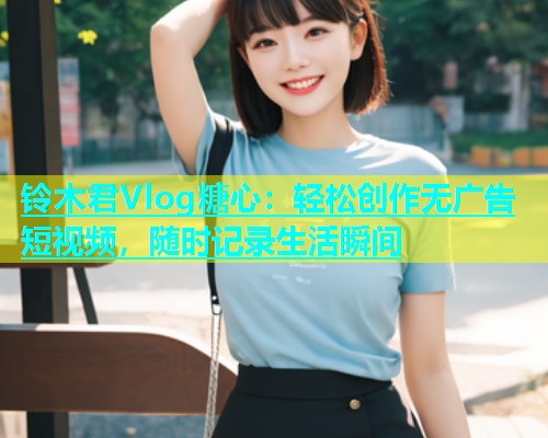 铃木君Vlog糖心：轻松创作无广告短视频，随时记录生活瞬间  第1张