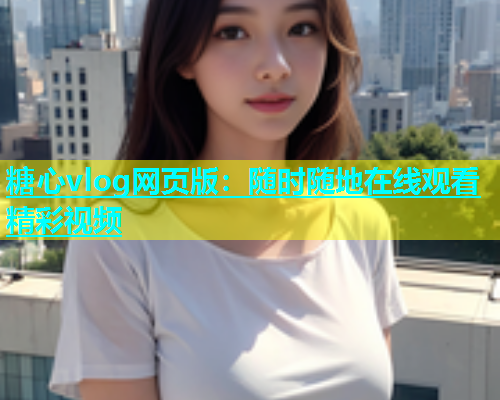 糖心vlog网页版：随时随地在线观看精彩视频  第1张